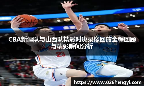 CBA新疆队与山西队精彩对决录像回放全程回顾与精彩瞬间分析